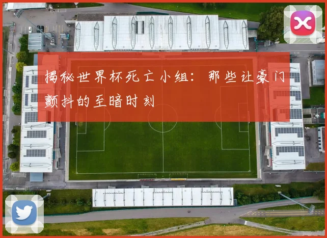揭秘世界杯死亡小组：那些让豪门颤抖的至暗时刻