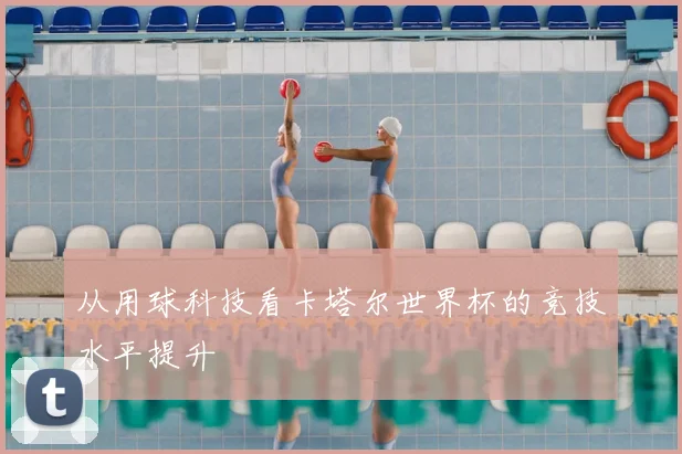 从用球科技看卡塔尔世界杯的竞技水平提升