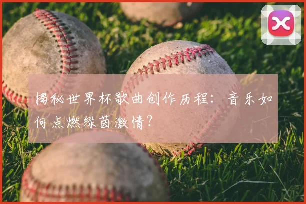 揭秘世界杯歌曲创作历程：音乐如何点燃绿茵激情？