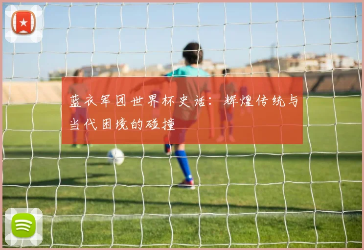 蓝衣军团世界杯史话：辉煌传统与当代困境的碰撞