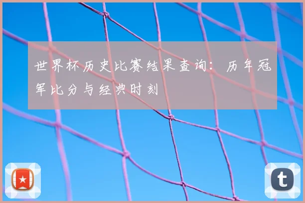 世界杯历史比赛结果查询：历年冠军比分与经典时刻