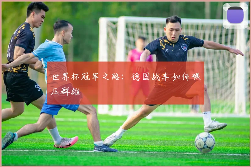 世界杯冠军之路:德国战车如何碾压群雄