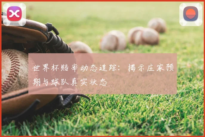 世界杯赔率动态追踪：揭示庄家预期与球队真实状态