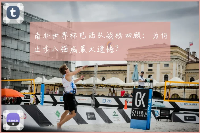 南非世界杯巴西队战绩回顾：为何止步八强成最大遗憾？