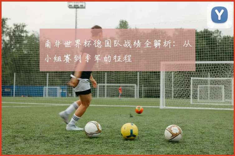 南非世界杯德国队战绩全解析：从小组赛到季军的征程