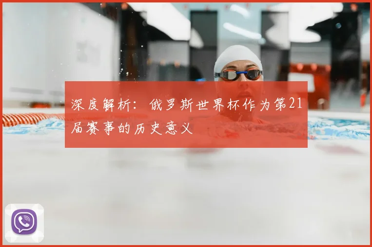深度解析：俄罗斯世界杯作为第21届赛事的历史意义