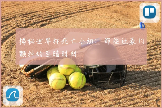揭秘世界杯死亡小组：那些让豪门颤抖的至暗时刻