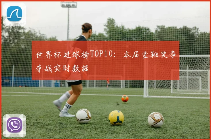 世界杯进球榜TOP10:本届金靴奖争夺战实时数据