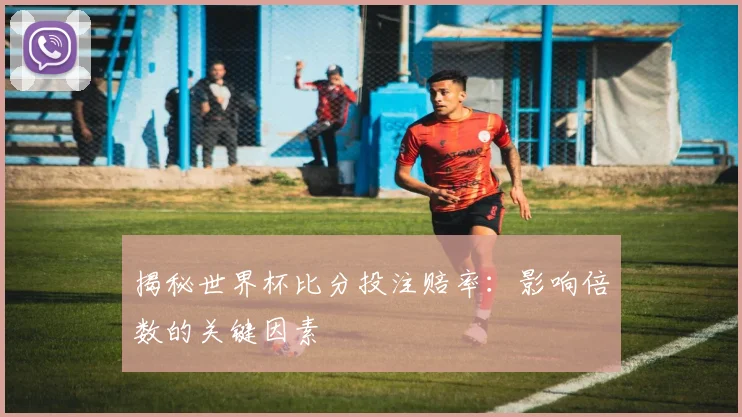 揭秘世界杯比分投注赔率：影响倍数的关键因素
