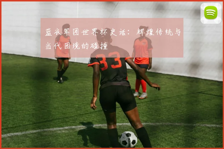 蓝衣军团世界杯史话：辉煌传统与当代困境的碰撞