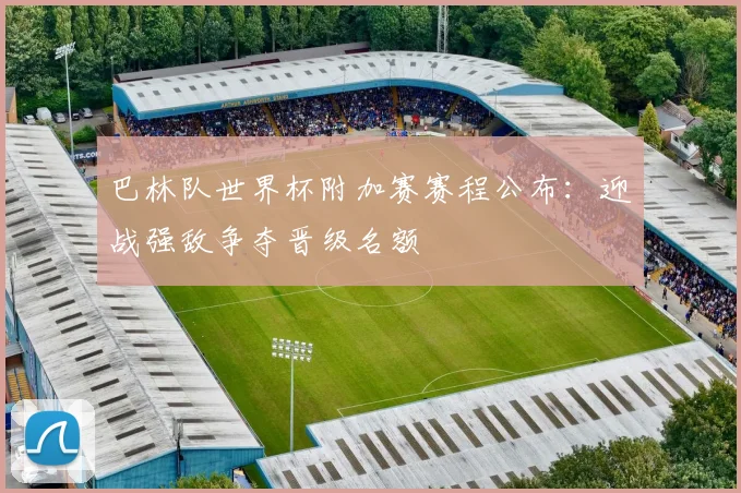 巴林队世界杯附加赛赛程公布:迎战强敌争夺晋级名额