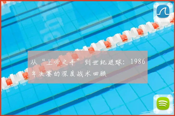 从“上帝之手”到世纪进球:1986年决赛的深度战术回顾