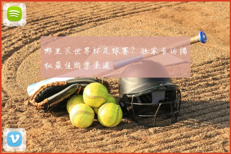 哪里买世界杯足球赛?独家专访揭秘最佳购票渠道