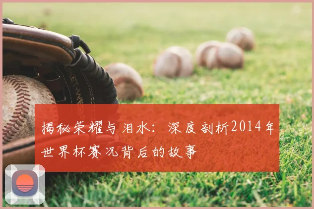 揭秘荣耀与泪水:深度剖析2014年世界杯赛况背后的故事