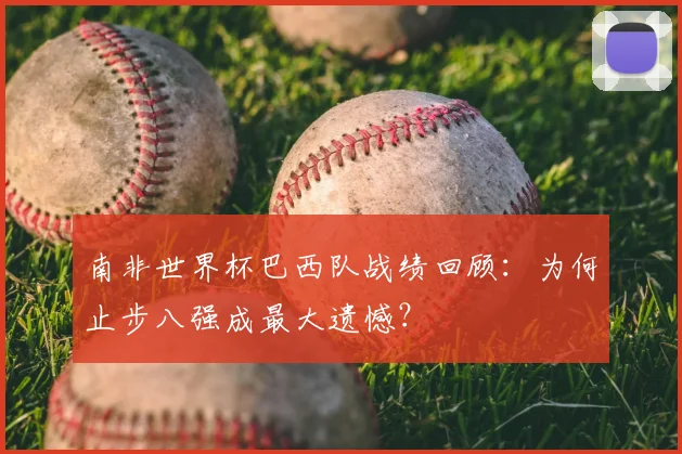 南非世界杯巴西队战绩回顾：为何止步八强成最大遗憾？