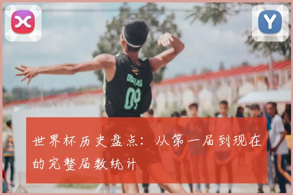 世界杯历史盘点：从第一届到现在的完整届数统计