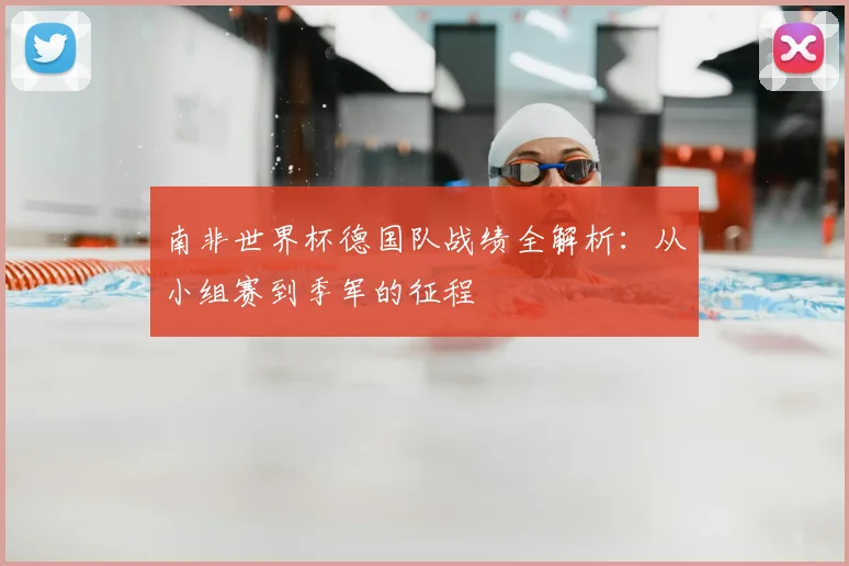 南非世界杯德国队战绩全解析：从小组赛到季军的征程