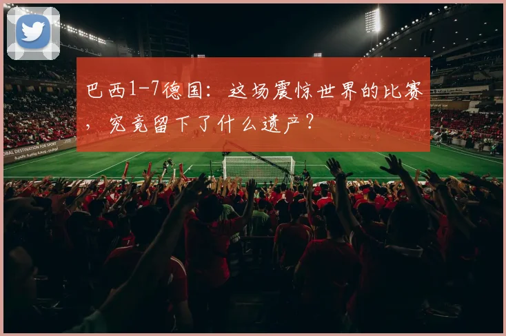 巴西1-7德国:这场震惊世界的比赛,究竟留下了什么遗产?